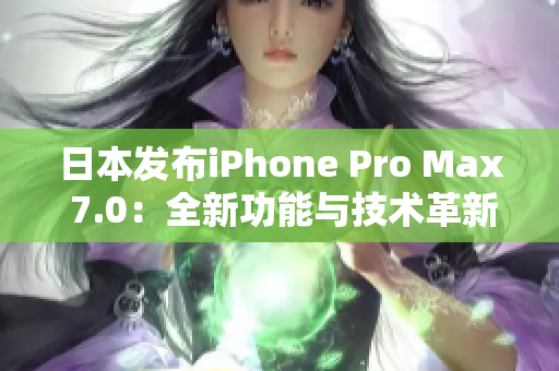 日本發(fā)布iPhone Pro Max 7.0：全新功能與技術(shù)革新