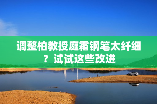 調(diào)整柏教授庭霜鋼筆太纖細(xì)？試試這些改進(jìn)