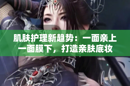 肌膚護(hù)理新趨勢：一面親上一面膜下，打造親膚底妝