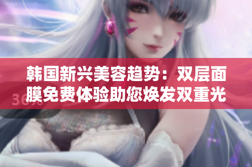 韓國新興美容趨勢：雙層面膜免費(fèi)體驗(yàn)助您煥發(fā)雙重光彩