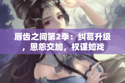 唇齒之間第2季：糾葛升級，恩怨交加，權(quán)謀如戲