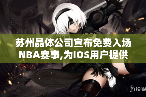 蘇州晶體公司宣布免費(fèi)入場(chǎng)NBA賽事,為IOS用戶提供獨(dú)家優(yōu)惠