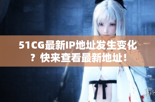51CG最新IP地址發(fā)生變化？快來(lái)查看最新地址！
