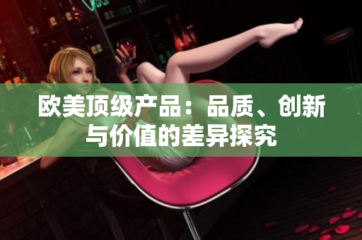 歐美頂級(jí)產(chǎn)品：品質(zhì)、創(chuàng)新與價(jià)值的差異探究