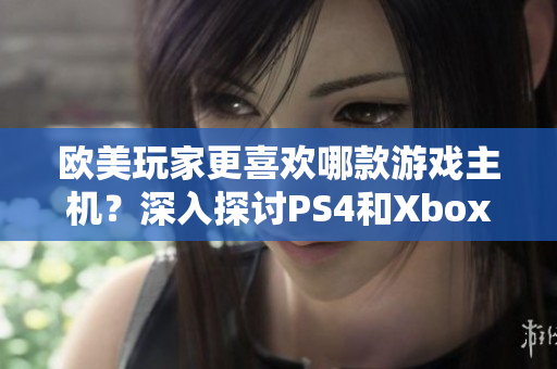 歐美玩家更喜歡哪款游戲主機(jī)？深入探討PS4和Xbox之間的競(jìng)爭(zhēng)與選擇