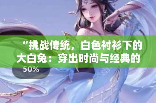 “挑戰(zhàn)傳統(tǒng)，白色襯衫下的大白兔：穿出時尚與經(jīng)典的完美融合！”