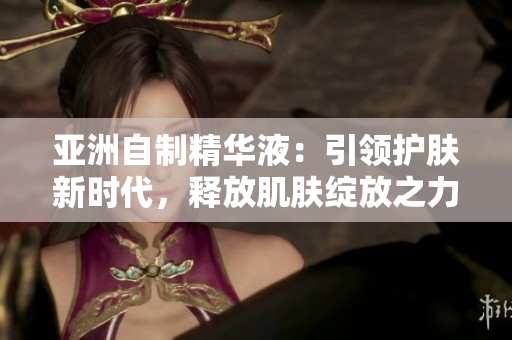 亞洲自制精華液：引領(lǐng)護(hù)膚新時代，釋放肌膚綻放之力