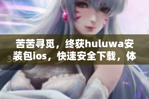苦苦尋覓，終獲huluwa安裝包ios，快速安全下載，體驗全新視聽享受