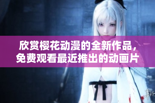 欣賞櫻花動漫的全新作品，免費觀看最近推出的動畫片