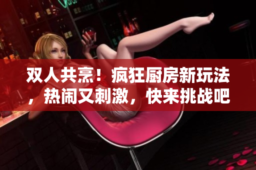 雙人共烹！瘋狂廚房新玩法，熱鬧又刺激，快來挑戰(zhàn)吧！