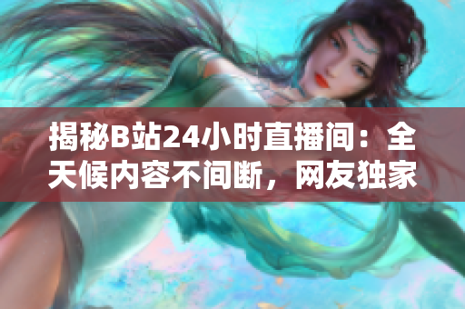揭秘B站24小時直播間：全天候內(nèi)容不間斷，網(wǎng)友獨家探秘直播背后的秘密