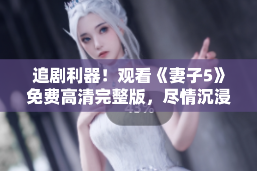 追劇利器！觀看《妻子5》免費高清完整版，盡情沉浸影視世界