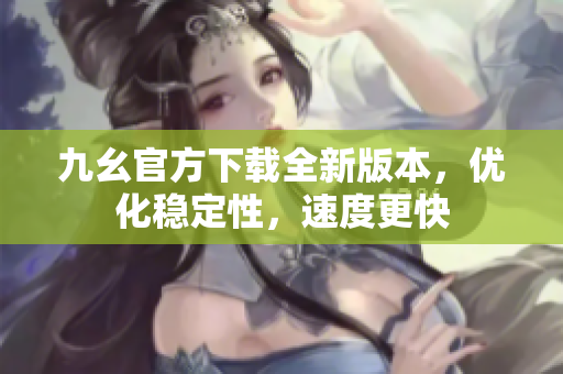 九幺官方下載全新版本，優(yōu)化穩(wěn)定性，速度更快