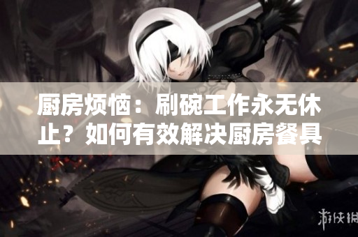 廚房煩惱：刷碗工作永無休止？如何有效解決廚房餐具清潔難題？