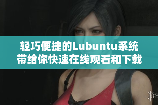 輕巧便捷的Lubuntu系統(tǒng)帶給你快速在線觀看和下載的體驗(yàn)