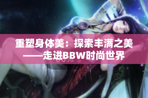重塑身體美：探索豐滿之美——走進(jìn)BBW時(shí)尚世界