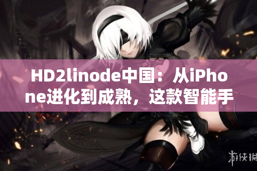 HD2linode中國(guó)：從iPhone進(jìn)化到成熟，這款智能手機(jī)在國(guó)內(nèi)市場(chǎng)的表現(xiàn)如何？