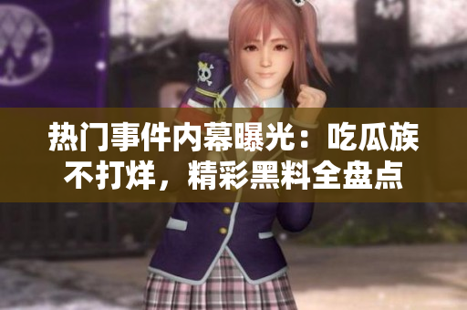 熱門(mén)事件內(nèi)幕曝光：吃瓜族不打烊，精彩黑料全盤(pán)點(diǎn)