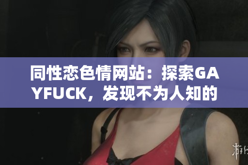 同性戀色情網(wǎng)站：探索GAYFUCK，發(fā)現(xiàn)不為人知的世界