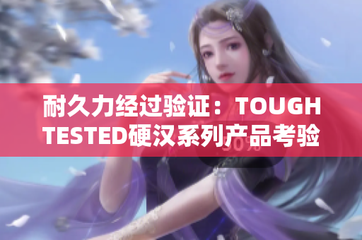 耐久力經(jīng)過驗證：TOUGHTESTED硬漢系列產(chǎn)品考驗報告