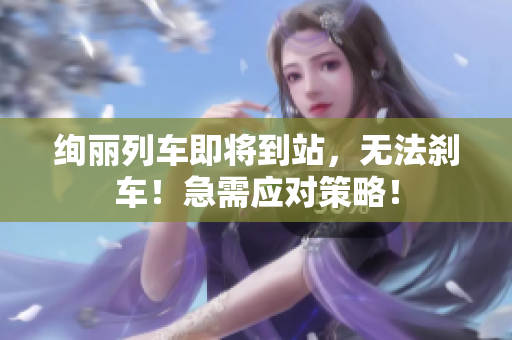 絢麗列車即將到站，無法剎車！急需應對策略！