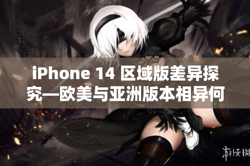 iPhone 14 區(qū)域版差異探究—歐美與亞洲版本相異何處？