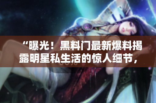 “曝光！黑料門最新爆料揭露明星私生活的驚人細節(jié)，引發(fā)軒然大波！”