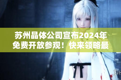 蘇州晶體公司宣布2024年免費開放參觀！快來領略最新科技與創(chuàng)新成果