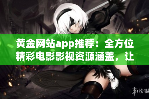 黃金網(wǎng)站app推薦：全方位精彩電影影視資源涵蓋，讓您盡情暢享片片好戲