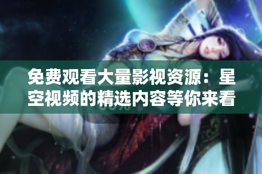 免費(fèi)觀看大量影視資源：星空視頻的精選內(nèi)容等你來看