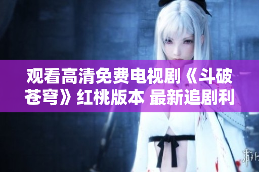 觀看高清免費(fèi)電視劇《斗破蒼穹》紅桃版本 最新追劇利器