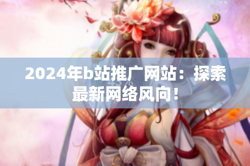 2024年b站推廣網(wǎng)站：探索最新網(wǎng)絡(luò)風(fēng)向！