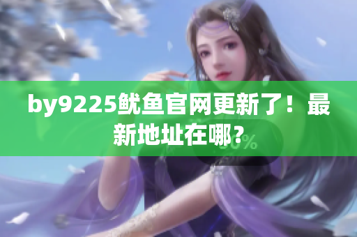 by9225魷魚官網(wǎng)更新了！最新地址在哪？