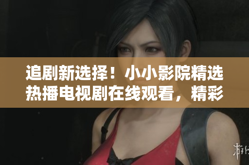 追劇新選擇！小小影院精選熱播電視劇在線觀看，精彩不容錯過