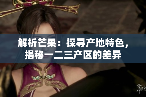 解析芒果：探尋產(chǎn)地特色，揭秘一二三產(chǎn)區(qū)的差異