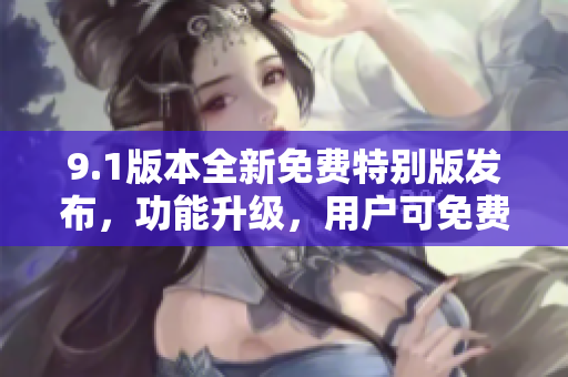 9.1版本全新免費特別版發(fā)布，功能升級，用戶可免費體驗