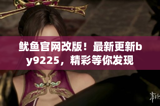 魷魚官網(wǎng)改版！最新更新by9225，精彩等你發(fā)現(xiàn)