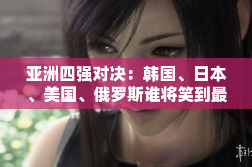 亞洲四強對決：韓國、日本、美國、俄羅斯誰將笑到最后？