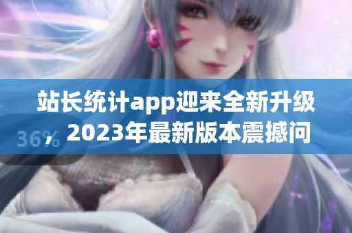 站長統(tǒng)計app迎來全新升級，2023年最新版本震撼問世