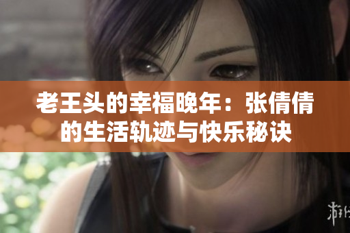 老王頭的幸福晚年：張倩倩的生活軌跡與快樂秘訣