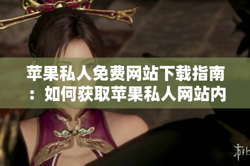 蘋(píng)果私人免費(fèi)網(wǎng)站下載指南：如何獲取蘋(píng)果私人網(wǎng)站內(nèi)容