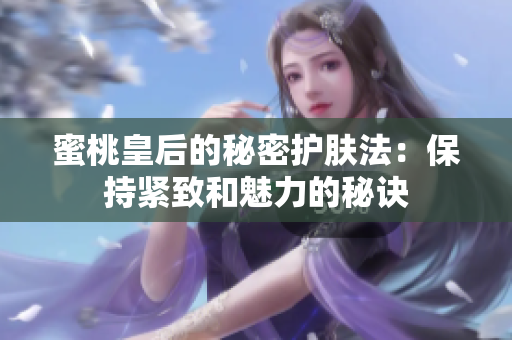 蜜桃皇后的秘密護膚法：保持緊致和魅力的秘訣