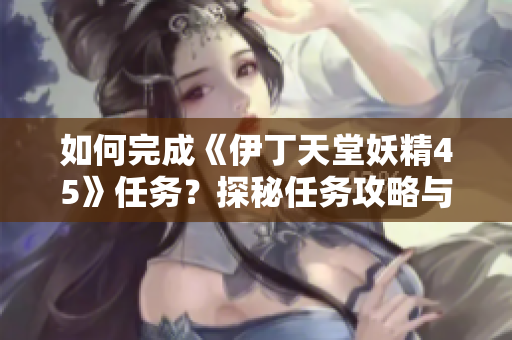 如何完成《伊丁天堂妖精45》任務？探秘任務攻略與技巧