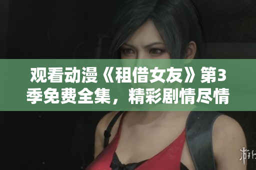 觀看動漫《租借女友》第3季免費全集，精彩劇情盡情享受