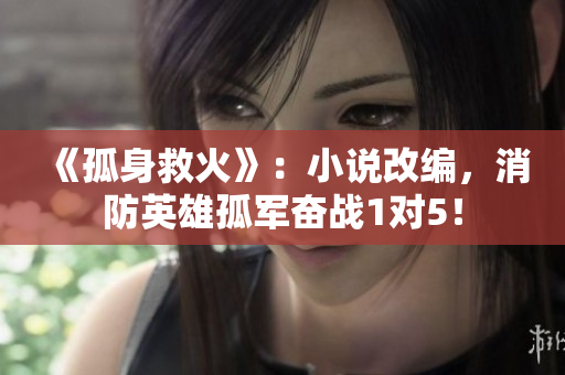 《孤身救火》：小說改編，消防英雄孤軍奮戰(zhàn)1對5！