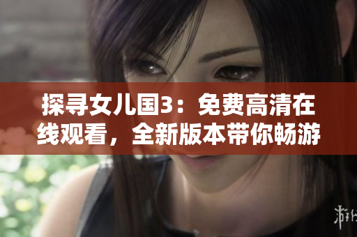探尋女兒國3：免費高清在線觀看，全新版本帶你暢游異世！