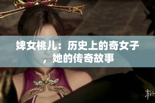 婢女桃兒：歷史上的奇女子，她的傳奇故事