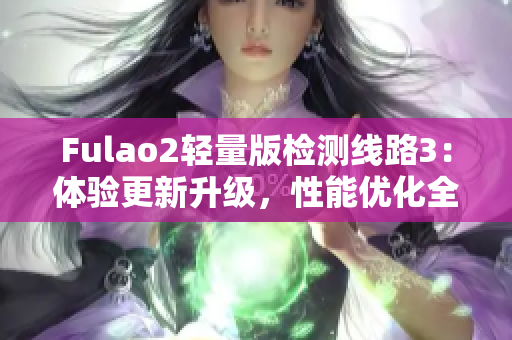 Fulao2輕量版檢測線路3：體驗(yàn)更新升級，性能優(yōu)化全面升級 