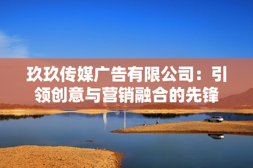 玖玖傳媒廣告有限公司：引領(lǐng)創(chuàng)意與營銷融合的先鋒