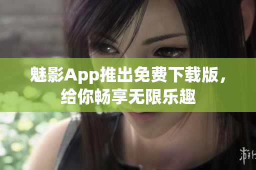 魅影App推出免費下載版，給你暢享無限樂趣